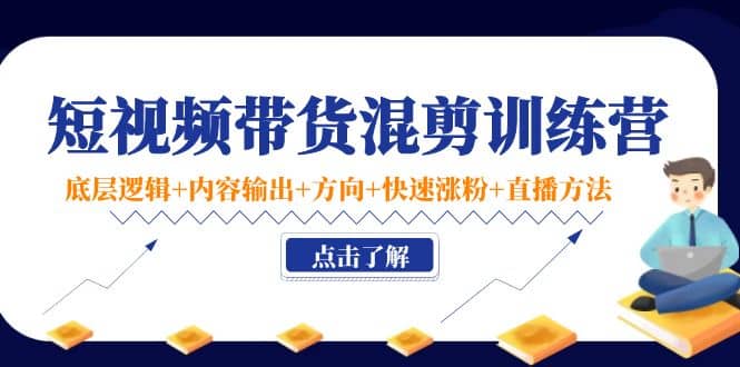 短视频带货混剪训练营：底层逻辑 内容输出 方向 快速涨粉 直播方法！-瑞创网