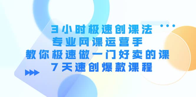 3小时极速创课法，专业网课运营手 教你极速做一门好卖的课 7天速创爆款课程-瑞创网