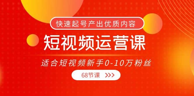 短视频运营课，适合短视频新手0-10万粉丝，快速起号产出优质内容（68节课）-瑞创网