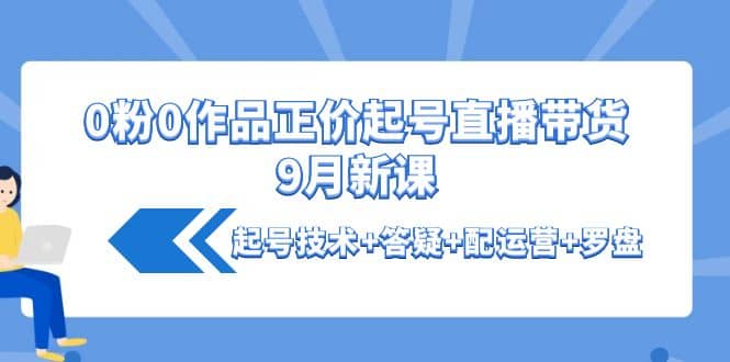 0粉0作品正价起号直播带货9月新课：起号技术 答疑 配运营 罗盘-瑞创网