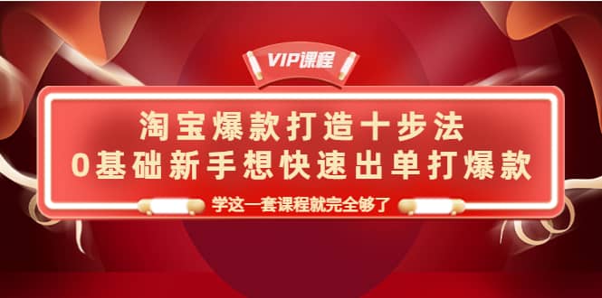 淘宝爆款打造十步法，0基础新手想快速出单打爆款，学这一套课程就完全够了-瑞创网