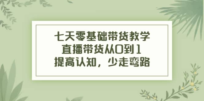 七天零基础带货教学，直播带货从0到1，提高认知，少走弯路-瑞创网