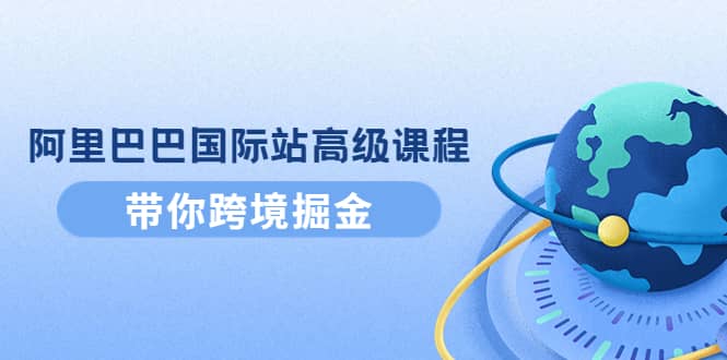 阿里巴巴国际站高级课程：带你跨境掘金，选品 优化 广告 推广-瑞创网