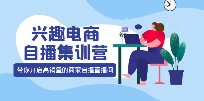 兴趣电商自播集训营：三大核心能力 12种玩法 提高销量，核心落地实操-瑞创网