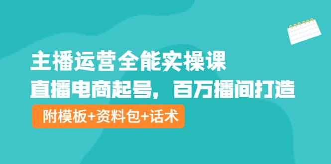 主播运营全能实操课：直播电商起号，百万播间打造（附模板 资料包 话术）-瑞创网