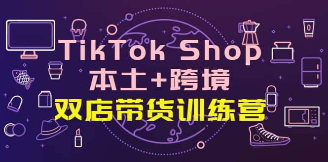 TikTok Shop本土 跨境 双店带货训练营（第十五期）全球好物买卖 一店卖全球-瑞创网