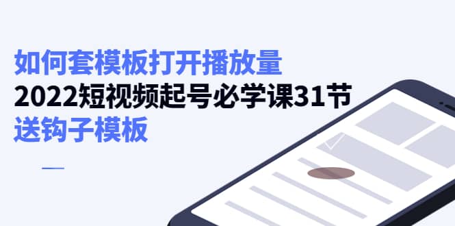 如何套模板打开播放量，2022短视频起号必学课31节，送钩子模板-瑞创网