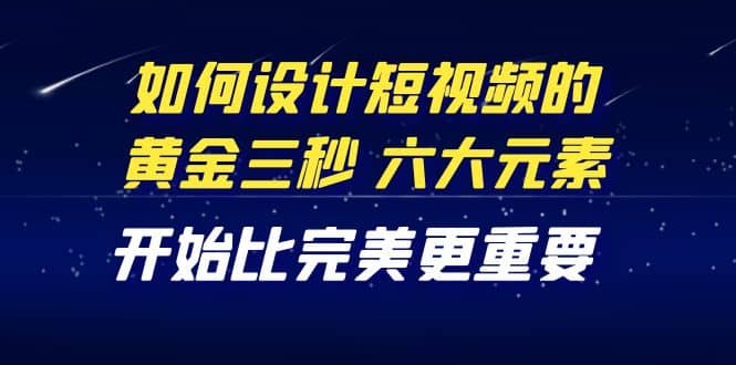 教你如何设计短视频的黄金三秒，六大元素，开始比完美更重要（27节课）-瑞创网