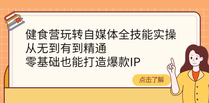 健食营玩转自媒体全技能实操，从无到有到精通，零基础也能打造爆款IP-瑞创网