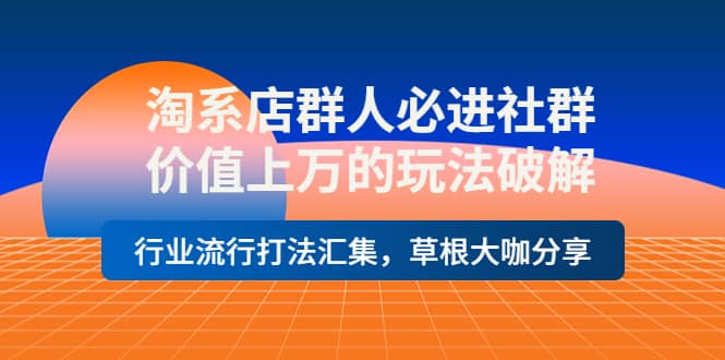 淘系店群人必进社群，价值上万的玩法破解，行业流行打法汇集，草根大咖分享-瑞创网