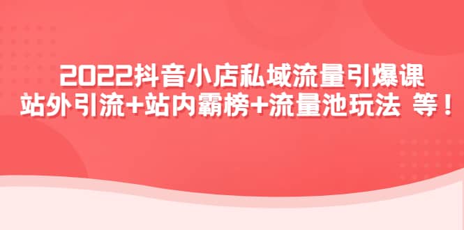 2022抖音小店私域流量引爆课：站外Y.L 站内霸榜 流量池玩法等等-瑞创网