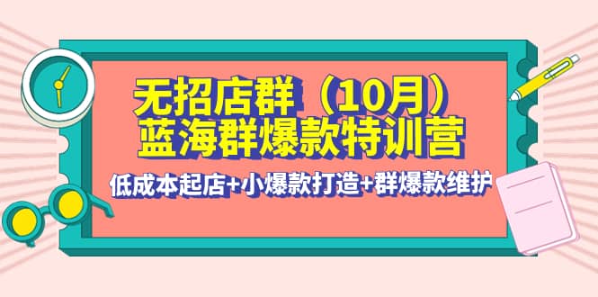 无招店群·蓝海群爆款特训营(10月新课) 低成本起店 小爆款打造 群爆款维护-瑞创网