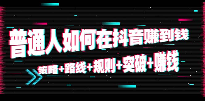 普通人如何在抖音赚到钱：策略 路线 规则 突破 赚钱（10节课）-瑞创网