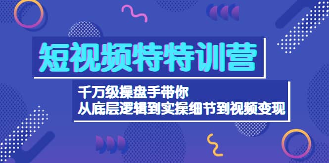 短视频特特训营：千万级操盘手带你从底层逻辑到实操细节到变现-价值2580-瑞创网