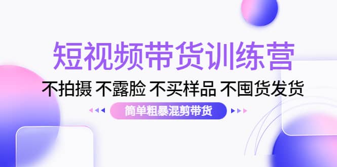 短视频带货训练营：不拍摄 不露脸 不买样品 不囤货发货 简单粗暴混剪带货-瑞创网