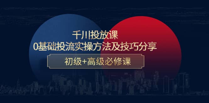 千川投放课：0基础投流实操方法及技巧分享，初级 高级必修课-瑞创网