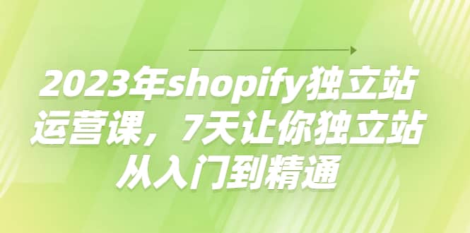 2023年shopify独立站运营课，7天让你独立站从入门到精通-瑞创网