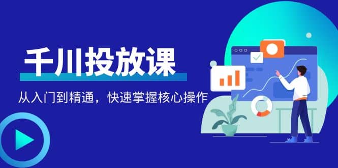 千万级直播操盘手带你玩转千川投放：从入门到精通，快速掌握核心操作-瑞创网