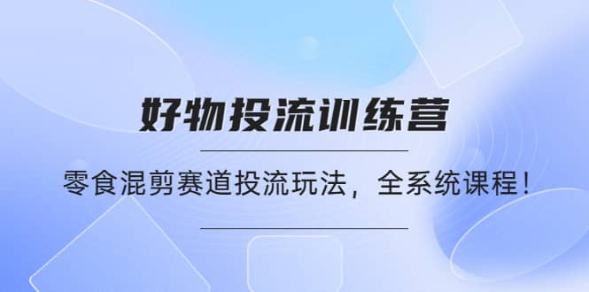 好物推广投流训练营：零食混剪赛道投流玩法，全系统课程-瑞创网