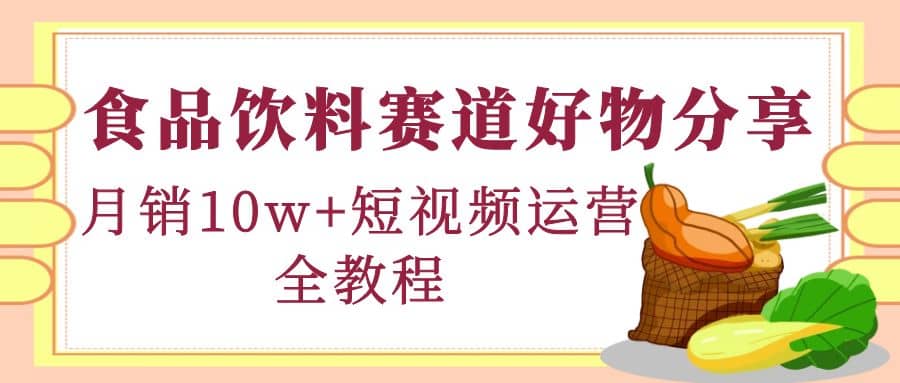 食品饮料赛道好物分享，短视频运营全教程-瑞创网