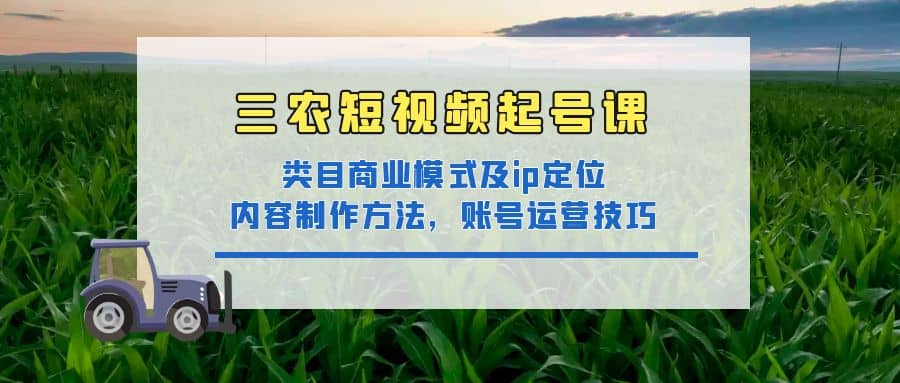 三农短视频起号课：三农类目商业模式及ip定位，内容制作方法，账号运营技巧-瑞创网