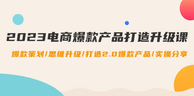 2023电商爆款产品打造升级课：爆款策划/思维升级/打造2.0爆款产品/【推荐】-瑞创网