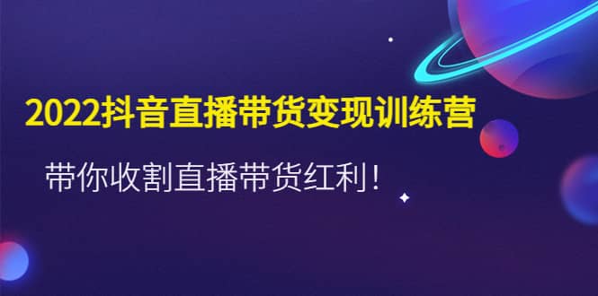 2022抖音直播带货变现训练营，带你收割直播带货红利-瑞创网