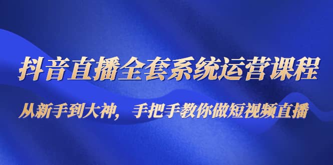 抖音直播全套系统运营课程：从新手到大神，手把手教你做直播短视频-瑞创网