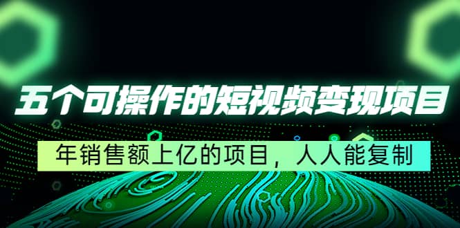 五个可操作的短视频变现项目：年销售额上亿的项目，人人能复制-瑞创网