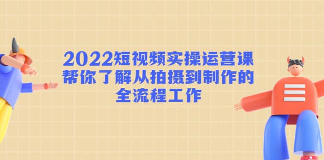 2022短视频实操运营课：帮你了解从拍摄到制作的全流程工作-瑞创网