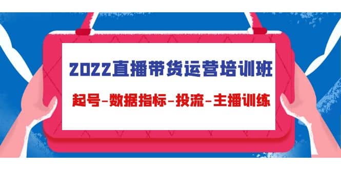 2022直播带货运营培训班：起号-数据指标-投流-主播训练（15节）-瑞创网