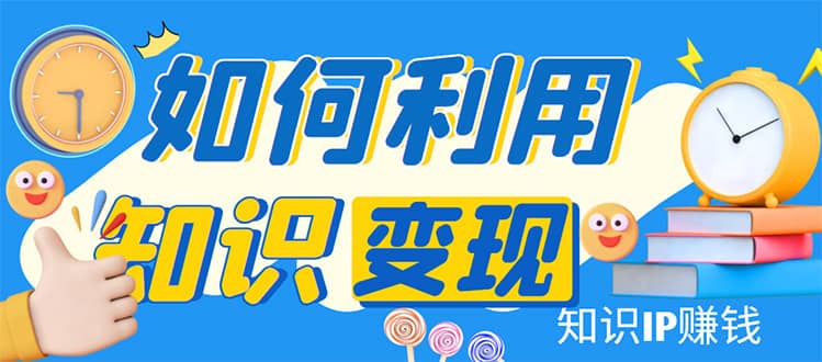 知识IP变现训练营：手把手带你如何做知识IP赚钱，助你逆袭人生-瑞创网