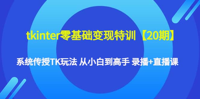 tkinter零基础变现特训【20期】系统传授TK玩法 从小白到高手 录播 直播课-瑞创网