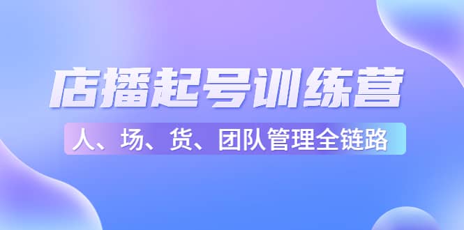 店播起号训练营：帮助更多直播新人快速开启和度过起号阶段（16节）-瑞创网