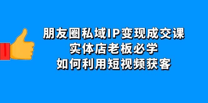 朋友圈私域IP变现成交课：实体店老板必学，如何利用短视频获客-瑞创网