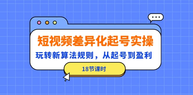 短视频差异化起号实操，玩转新算法规则，从起号到盈利（18节课时）-瑞创网