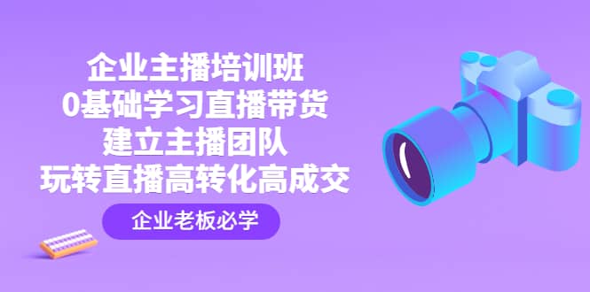 企业主播培训班：0基础学习直播带货，建立主播团队，玩转直播高转化高成交-瑞创网