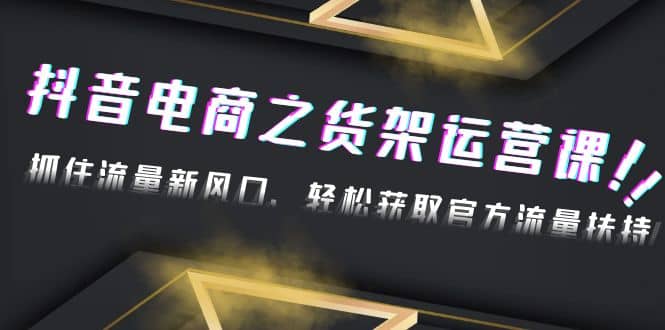 2023抖音电商之货架运营课：抓住流量新风口，轻松获取官方流量扶持-瑞创网