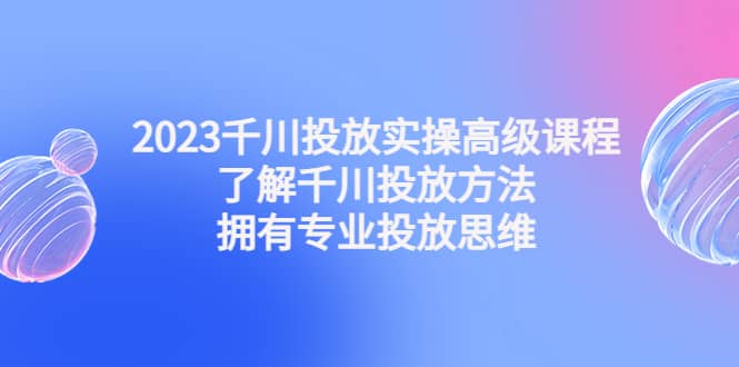 2023千川投放实操高级课程：了解千川投放方法，拥有专业投放思维-瑞创网