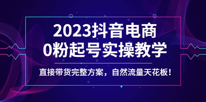 2023抖音电商0粉起号实操教学，直接带货完整方案，自然流量天花板-瑞创网