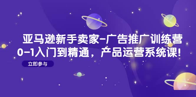 亚马逊新手卖家-广告推广训练营：0-1入门到精通，产品运营系统课-瑞创网