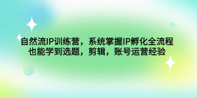 自然流IP训练营，系统掌握IP孵化全流程，也能学到选题，剪辑，账号运营经验-瑞创网