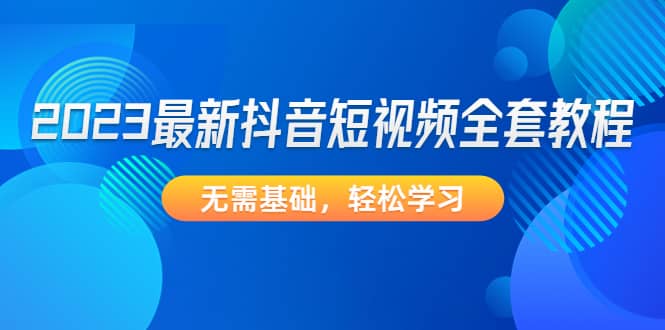 2023最新抖音短视频全套教程，无需基础，轻松学习-瑞创网