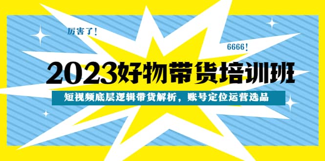 2023好物带货培训班：短视频底层逻辑带货解析，账号定位运营选品-瑞创网