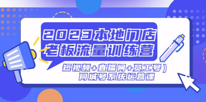 2023本地门店老板流量训练营（短视频 直播间 员工号）同城号系统运营课-瑞创网