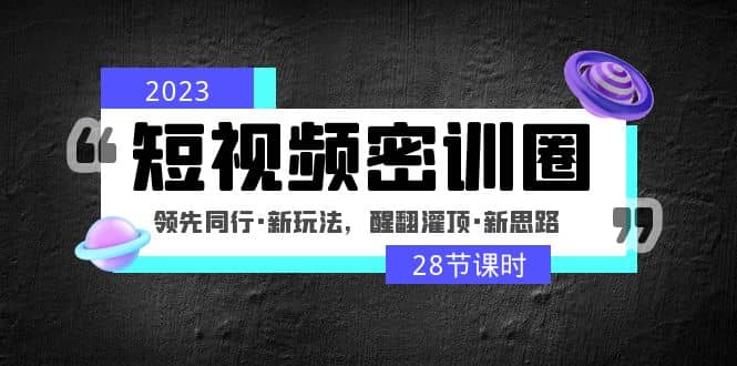 2023短视频密训圈：领先同行·新玩法，醒翻灌顶·新思路（28节课时）-瑞创网