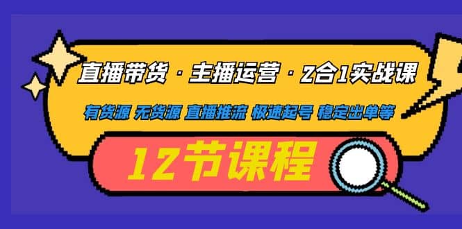 直播带货·主播运营2合1实战课 有货源 无货源 直播推流 极速起号 稳定出单-瑞创网