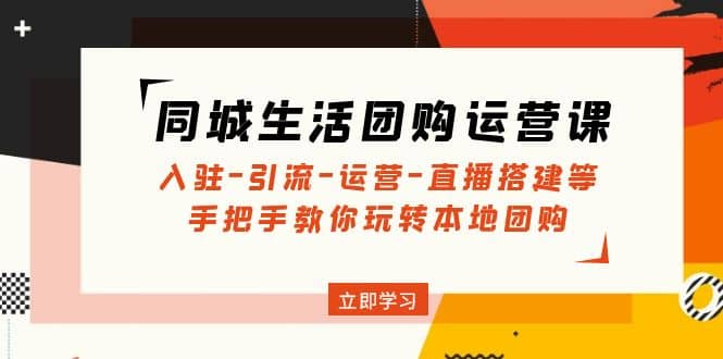 同城生活团购运营课：入驻-引流-运营-直播搭建等 玩转本地团购(无水印)-瑞创网