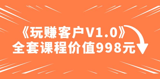 某收费课程《玩赚客户V1.0》全套课程价值998元-瑞创网