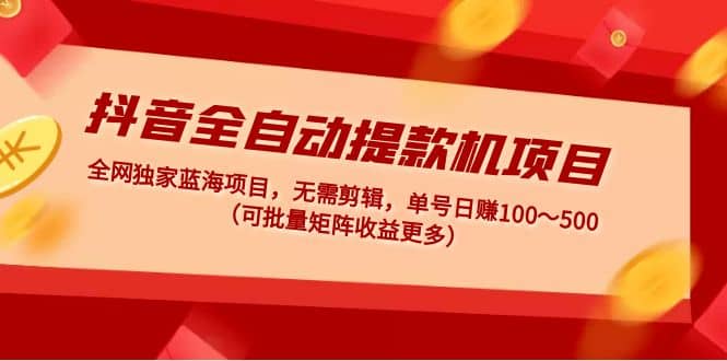 抖音全自动提款机项目：独家蓝海 无需剪辑 单号日赚100～500 (可批量矩阵)-瑞创网